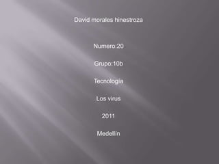 David morales hinestroza



      Numero:20

      Grupo:10b

      Tecnología

       Los virus

         2011

       Medellín
 