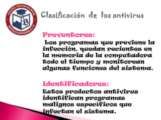 Preventores:
 Los programas que previene la
infección, quedan recientes en
la memoria de la computadora
todo el tiempo y monitorean
algunas funciones del sistema.


Identificadores:
Estos productos antivirus
identifican programas
malignos específicos que
infectan el sistema.
 