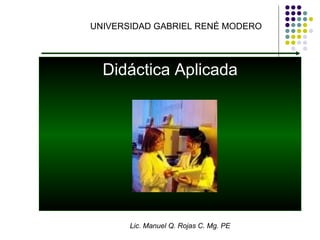 UNIVERSIDAD GABRIEL RENÉ MODERO Didáctica Aplicada Lic. Manuel Q. Rojas C. Mg. PE 