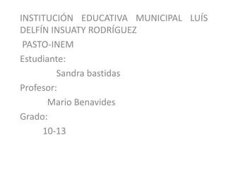 INSTITUCIÓN EDUCATIVA MUNICIPAL LUÍS
DELFÍN INSUATY RODRÍGUEZ
 PASTO-INEM
Estudiante:
         Sandra bastidas
Profesor:
      Mario Benavides
Grado:
     10-13
 