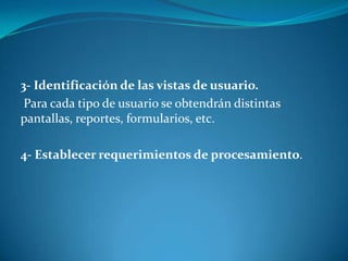 3- Identificación de las vistas de usuario.
 Para cada tipo de usuario se obtendrán distintas
pantallas, reportes, formularios, etc.

4- Establecer requerimientos de procesamiento.
 
