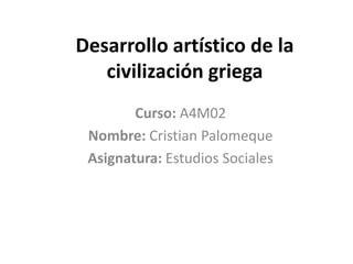 Desarrollo artístico de la
civilización griega
Curso: A4M02
Nombre: Cristian Palomeque
Asignatura: Estudios Sociales

 