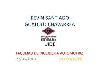 KEVIN SANTIAGO
GUALOTO CHAVARREA
UIDE
FACULTAD DE INGENIERIA AUTOMOTRIZ
27/05/2013 19:00H/22:00
 