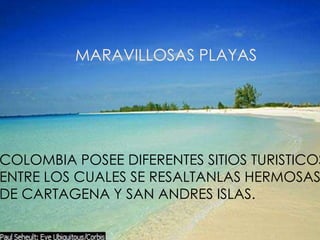 MARAVILLOSAS PLAYAS




COLOMBIA POSEE DIFERENTES SITIOS TURISTICOS
ENTRE LOS CUALES SE RESALTANLAS HERMOSAS
DE CARTAGENA Y SAN ANDRES ISLAS.
 