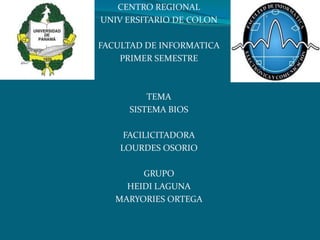 CENTRO REGIONAL
UNIV ERSITARIO DE COLON
FACULTAD DE INFORMATICA
PRIMER SEMESTRE
TEMA
SISTEMA BIOS
FACILICITADORA
LOURDES OSORIO
GRUPO
HEIDI LAGUNA
MARYORIES ORTEGA
 
