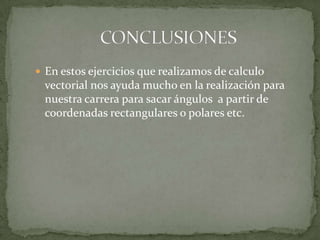  En estos ejercicios que realizamos de calculo
 vectorial nos ayuda mucho en la realización para
 nuestra carrera para sacar ángulos a partir de
 coordenadas rectangulares o polares etc.
 