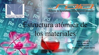 Estructura atómica de
los materiales
Javier J. MEJIAS R.
C.I. 19.489.301
ESCUELA # 49
Profesor: Ing. Douglas García
 