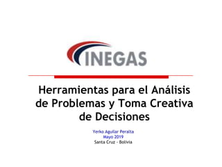 Yerko Aguilar Peralta
Mayo 2019
Santa Cruz - Bolivia
Herramientas para el Análisis
de Problemas y Toma Creativa
de Decisiones
 