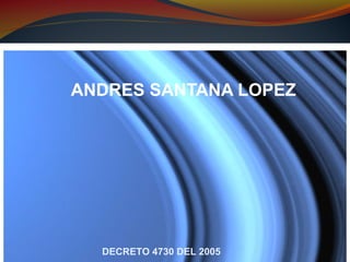 ANDRES SANTANA LOPEZ
DECRETO 4730 DEL 2005
 