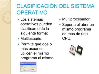 CLASIFICACIÓN DEL SISTEMA OPERATIVOLos sistemas operativos pueden clasificarse de la siguiente forma:Multiusuario:Permite que dos o más usuarios utilicen el mismo programa al mismo tiempo.Multiprocesador:Soporta el abrir un mismo programa en más de una CPU.