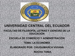 UNIVERSIDAD CENTRAL DEL ECUADOR FACULTAD DE FILOSOFÌA, LETRAS Y CIENCIAS DE LA EDUCACIÒN ESCUELA DE COMERCIO Y ADMINISTRACIÒN TEMA: LA ECONOMÌA ELABORADO POR: CHUQUIMARCA VIVIANA ROCHA TANIA 