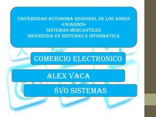 UNIVERSIDAD AUTONOMA REGIONAL DE LOS ANDES
«UNIANDES»
SISTEMAS MERCANTILES
INGENIERIA EN SISTEMAS E INFORMATICA
COMERCIO ELECTRONICO
ALEX VACA
8VO SISTEMAS
 