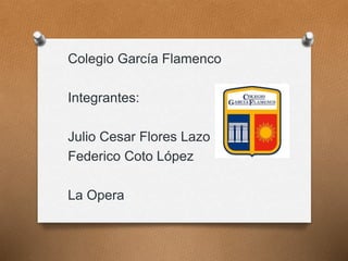Colegio García Flamenco
Integrantes:
Julio Cesar Flores Lazo
Federico Coto López
La Opera
 