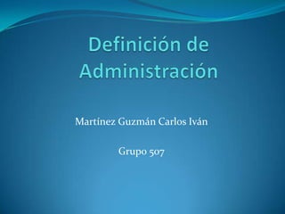 Definición de Administración Martínez Guzmán Carlos Iván Grupo 507 