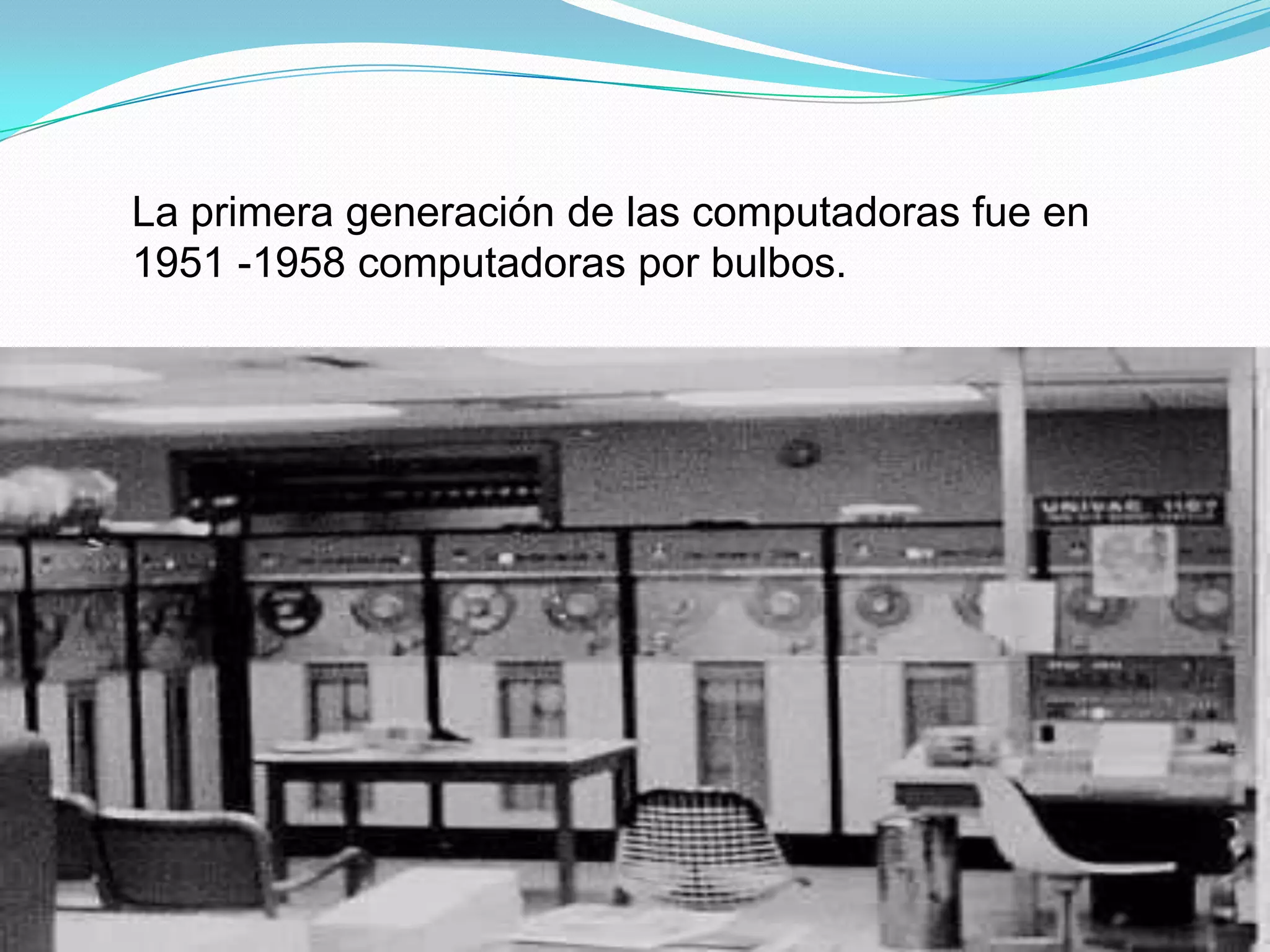 La primera generación de las computadoras fue en 1951 -1958 computadoras por bulbos.
