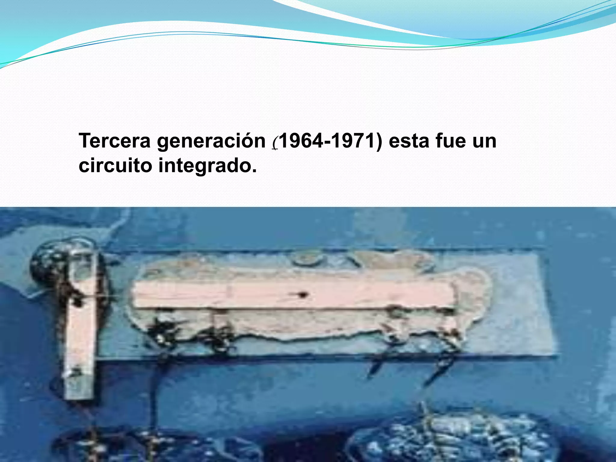 Tercera generación (1964-1971) esta fue un circuito integrado.