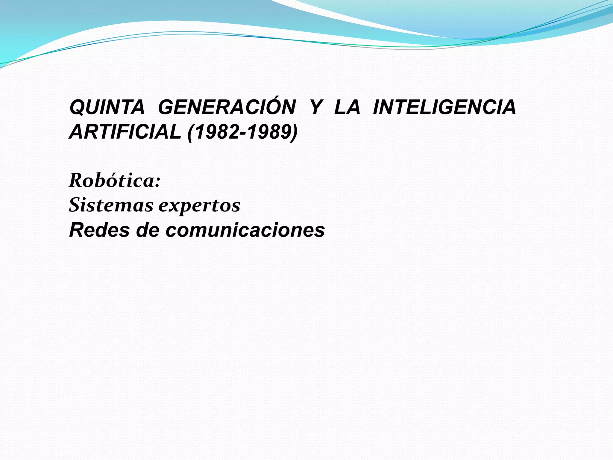 QUINTA GENERACIÓN Y LA INTELIGENCIA ARTIFICIAL (1982-1989)Robótica:Sistemas expertosRedes de comunicaciones