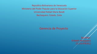 Bachiller:
Eribeth Mosquera
CI: 23.478.812
Republica Bolivariana de Venezuela
Ministerio del Poder Popular para la Educación Superior
Universidad Rafael María Baralt
Bachaquero, Estado, Zulia
Gerencia de Proyecto
 
