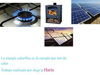 La energía calorífica es la energía que nos da
calor
Trabajo realizado por diego y Haría
 