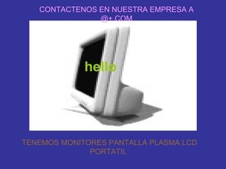 hello TENEMOS MONITORES PANTALLA PLASMA LCD PORTATIL  CONTACTENOS EN NUESTRA EMPRESA A @+.COM 
