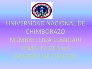UNIVERSIDAD NACIONAL DE CHIMBORAZONOMBRE: LIDA LLANGARITEMA: LA CÉLULAPRIMERO DE CIENCIAS 