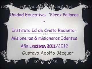 Unidad Educativa: “Pérez Pallares
                ”
Instituto Id de Cristo Redentor
Misioneras & misioneros Identes
     Año Lectivo: 2011/2012
           RIMA LIII
     Gustavo Adolfo Bécquer
 