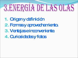 Origen y definición  Formas y aprovechamiento. Ventajas e inconveniente. Curiosidades y fotos 3.Energía de las olas 