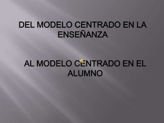 DEL MODELO CENTRADO EN LA
       ENSEÑANZA


 AL MODELO CENTRADO EN EL
         ALUMNO
 