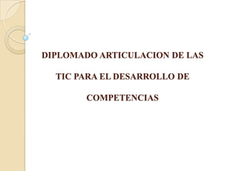 DIPLOMADO ARTICULACION DE LAS TIC PARA EL DESARROLLO DE COMPETENCIAS  