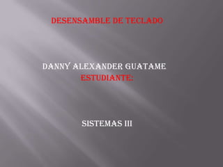 Desensamble de teclado

Danny Alexander guatame
Estudiante:

Sistemas iii

 