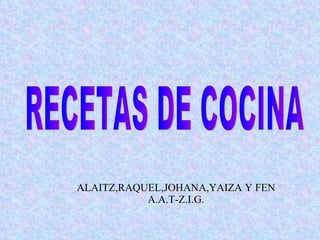 ALAITZ,RAQUEL,JOHANA,YAIZA Y FEN A.A.T-Z.I.G. RECETAS DE COCINA 