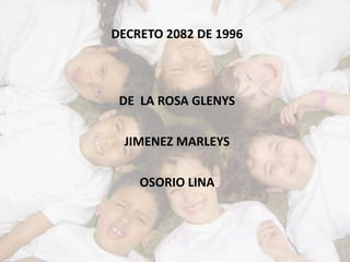 DECRETO 2082 DE 1996



 DE LA ROSA GLENYS


  JIMENEZ MARLEYS


    OSORIO LINA
 