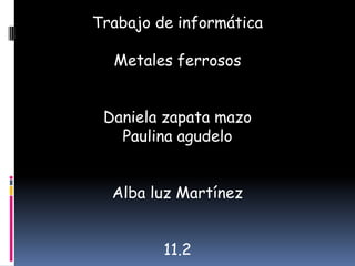 Trabajo de informática Metales ferrosos Daniela zapata mazo Paulina agudelo Alba luz Martínez 11.2 