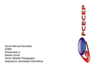 Oscar Manuel González
C2BN
Presentado a:
Matías Cerón
Tema: Modelo Pedagogico
Asignatura: tecnología informática
 