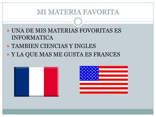 MI MATERIA FAVORITA
 UNA DE MIS MATERIAS FOVORITAS ES
INFORMATICA
 TAMBIEN CIENCIAS Y INGLES
 Y LA QUE MAS ME GUSTA ES FRANCES
 