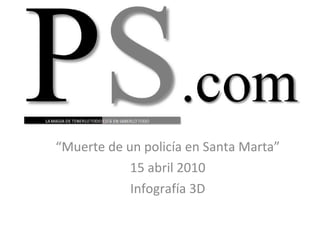 “ Muerte de un policía en Santa Marta” 15 abril 2010 Infografía 3D 