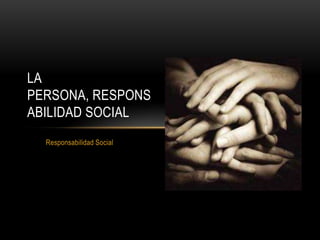 Responsabilidad Social
LA
PERSONA, RESPONS
ABILIDAD SOCIAL
 