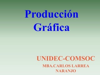Producción
 Gráfica

  UNIDEC-COMSOC
   MBA.CARLOS LARREA
        NARANJO
 