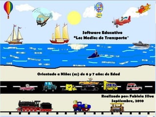 Software Educativo “Los Medios de Transporte” Orientado a Niños (as) de 6 y 7 años de Edad Realizado por: Fabiola Silva Septiembre, 2010 