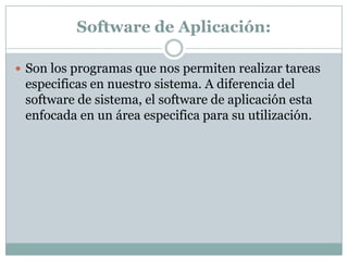Software de Aplicación:Son los programas que nos permiten realizar tareas especificas en nuestro sistema. A diferencia del software de sistema, el software de aplicación esta enfocada en un área especifica para su utilización.