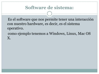Software de sistema:    Es el software que nos permite tener una interacción con nuestro hardware, es decir, es el sistema operativo.    como ejemplo tenemos a Windows, Linux, Mac OS X.