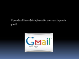 Espero les allá servido la información para crear tu propio
gmail
 