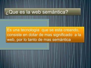 ¿Que es la web semántica?


Es una tecnología que se esta creando,
consiste en dotar de mas significado a la
web, por lo tanto de mas semántica
 