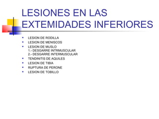 LESIONES EN LAS
EXTEMIDADES INFERIORES
 LESION DE RODILLA
 LESION DE MENISCOS
 LESION DE MUSLO
1.- DESGARRE INTRMUSCULAR
2.- DESGARRE INTERMUSCULAR
 TENDINITIS DE AQUILES
 LESION DE TIBIA
 RUPTURA DE PERONE
 LESION DE TOBILLO
 