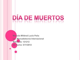 Marcela Mildred Lucio Peña
Lic. Mercadotecnia Internacional
Matricula: 121212
A5 Fecha: 5/11/2012
 