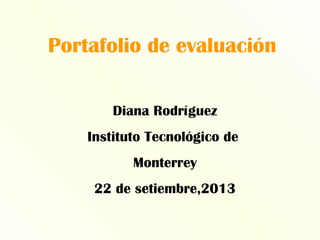 Portafolio de evaluación
Diana Rodríguez
Instituto Tecnológico de
Monterrey
22 de setiembre,2013
 