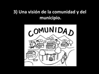 3) Una visión de la comunidad y del
             municipio.
 