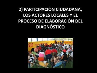 2) PARTICIPACIÓN CIUDADANA,
  LOS ACTORES LOCALES Y EL
PROCESO DE ELABORACIÓN DEL
        DIAGNÓSTICO
 