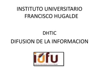 INSTITUTO UNIVERSITARIO
FRANCISCO HUGALDE
DHTIC
DIFUSION DE LA INFORMACION
 