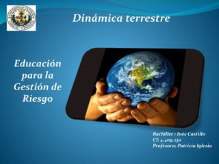 Dinámica terrestre 
Educación 
para la 
Gestión de 
Riesgo 
Bachiller : Inés Castillo 
CI: 4.409.230 
Profesora: Patricia Iglesia 
 